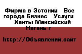 Фирма в Эстонии - Все города Бизнес » Услуги   . Ханты-Мансийский,Нягань г.